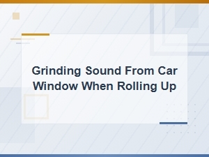 Common Causes of Grinding Sound From Car Window When Rolling Up