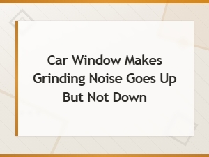 Car Window Making Grinding Noise When Going Up but Not Down – How to Diagnose the Problem