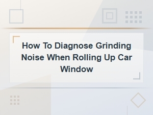 How to Diagnose a Grinding Noise When Rolling Up Your Car Window