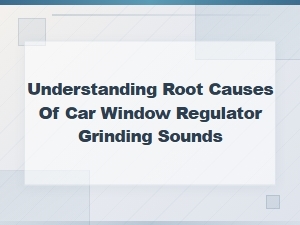 Understanding the Root Causes of Car Window Regulator Grinding Sounds