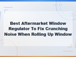 Best Aftermarket Window Regulator to Fix Crunching Noise