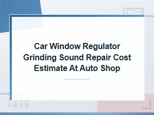 Car Window Regulator Grinding Sound Repair Cost Estimate at Auto Shop