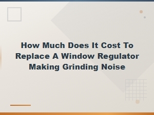 Window Regulator Replacement Cost for Grinding Noise Repair Guide