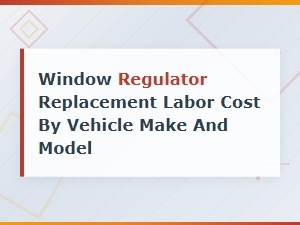 Window Regulator Replacement Labor Cost by Vehicle Make and Model